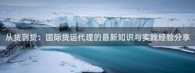 k豆钱包官网：从货到货：国际货运代理的最新知识与实践经验