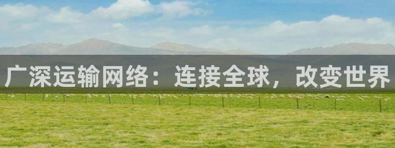 k豆钱包登录：广深运输网络：连接全球，改变世界