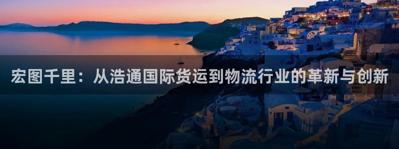 k豆钱包最新下载：宏图千里：从浩通国际货运到物流行业的革