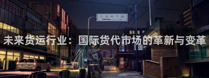 k豆钱包官网平台：未来货运行业：国际货代市场的革新与变革
