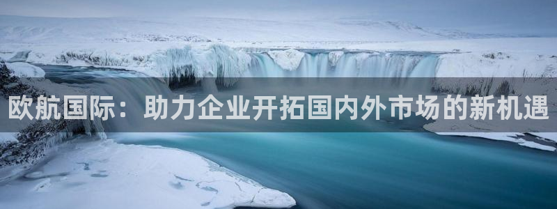 登陆k豆钱包：欧航国际：助力企业开拓国内外市场的新机遇