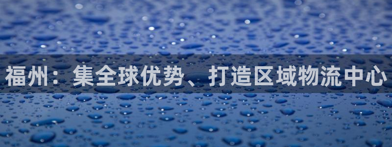 k豆钱包搬砖赚钱：福州：集全球优势、打造区域物流中心
