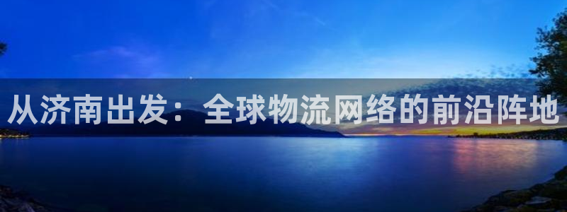 k豆钱包里：从济南出发：全球物流网络的前沿阵地