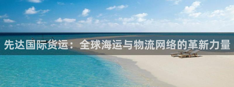k豆钱包官网入口：先达国际货运：全球海运与物流网络的革新