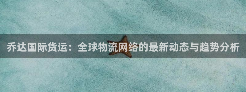 如何下载k豆钱包：乔达国际货运：全球物流网络的最新动态与