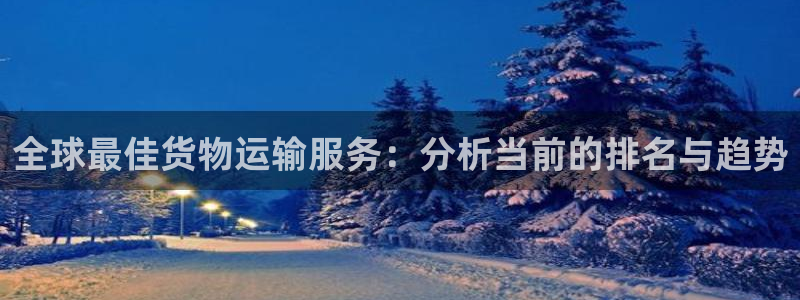 k豆钱包：全球最佳货物运输服务：分析当前的排名与趋势