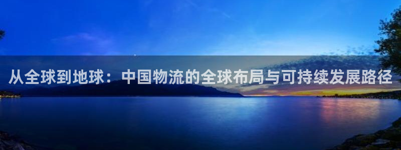 k豆钱包下载入口：从全球到地球：中国物流的全球布局与可持